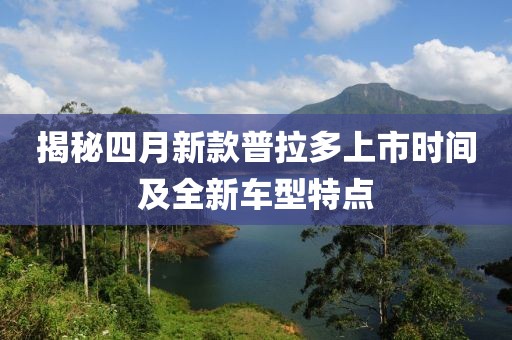 揭秘四月新款普拉多上市时间及全新车型特点
