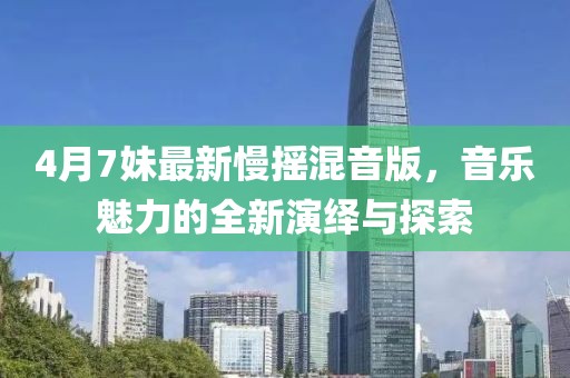4月7妹最新慢摇混音版，音乐魅力的全新演绎与探索