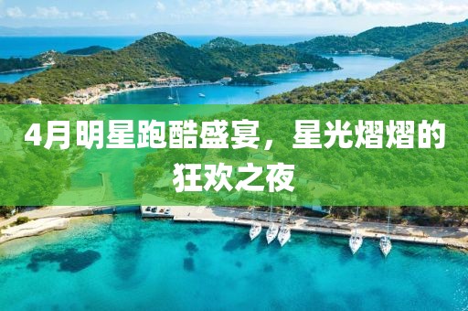 4月明星跑酷盛宴，星光熠熠的狂欢之夜