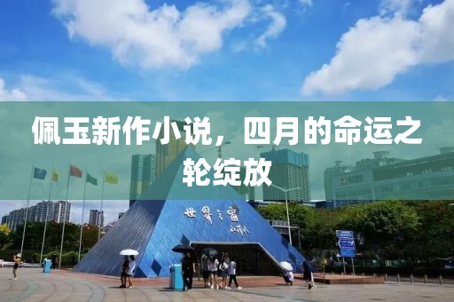 佩玉新作小说，四月的命运之轮绽放