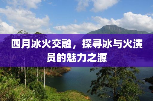 四月冰火交融，探寻冰与火演员的魅力之源