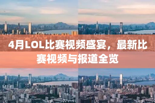 4月LOL比赛视频盛宴，最新比赛视频与报道全览