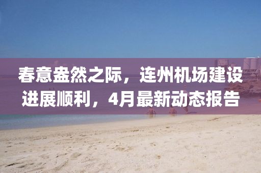 春意盎然之际，连州机场建设进展顺利，4月最新动态报告