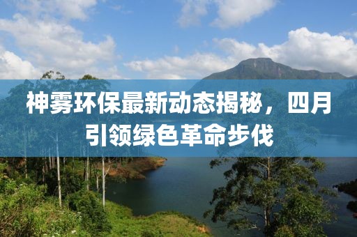 神雾环保最新动态揭秘，四月引领绿色革命步伐