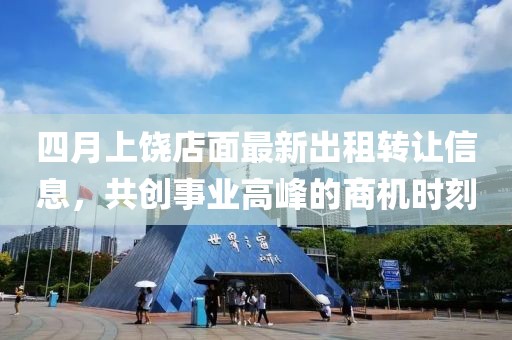 四月上饶店面最新出租转让信息，共创事业高峰的商机时刻