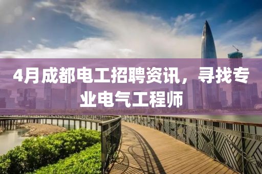 4月成都电工招聘资讯，寻找专业电气工程师