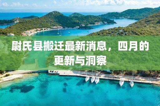 尉氏县搬迁最新消息，四月的更新与洞察