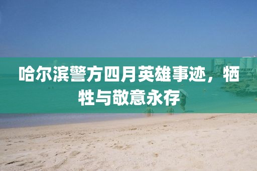 哈尔滨警方四月英雄事迹，牺牲与敬意永存