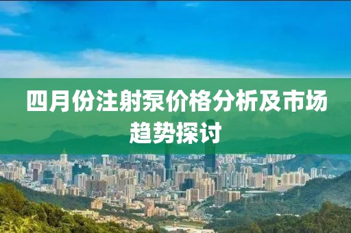 四月份注射泵价格分析及市场趋势探讨