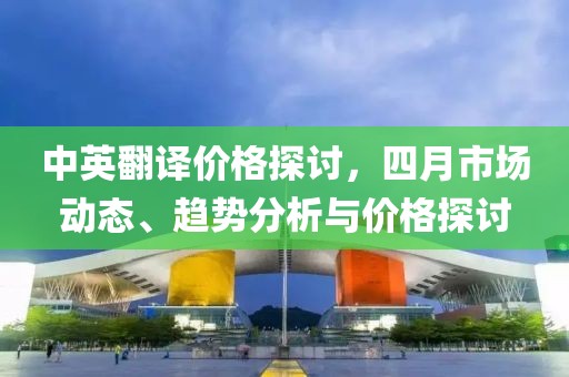 中英翻译价格探讨，四月市场动态、趋势分析与价格探讨