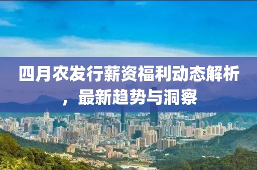 四月农发行薪资福利动态解析，最新趋势与洞察