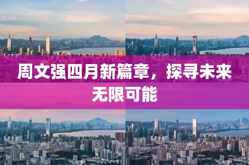 周文强四月新篇章，探寻未来无限可能