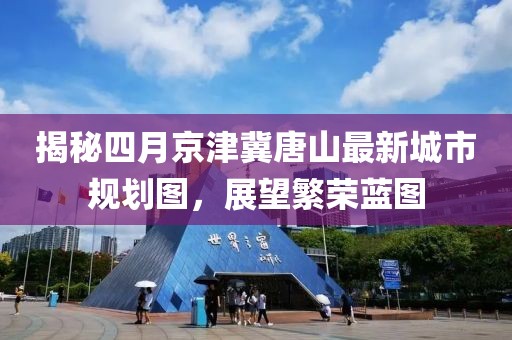 揭秘四月京津冀唐山最新城市规划图，展望繁荣蓝图