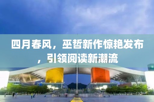 四月春风，巫哲新作惊艳发布，引领阅读新潮流