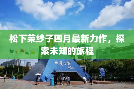 松下荣纱子四月最新力作，探索未知的旅程