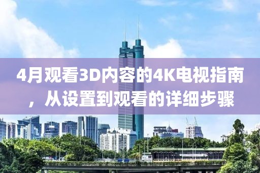 4月观看3D内容的4K电视指南，从设置到观看的详细步骤
