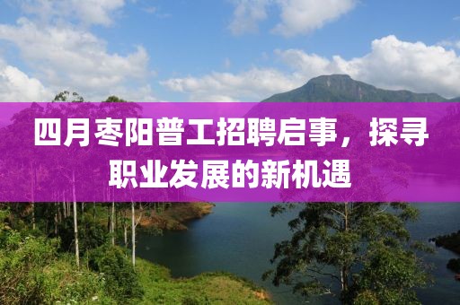 四月枣阳普工招聘启事，探寻职业发展的新机遇