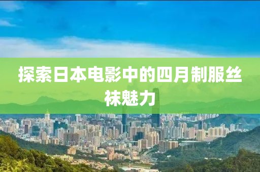 探索日本电影中的四月制服丝袜魅力
