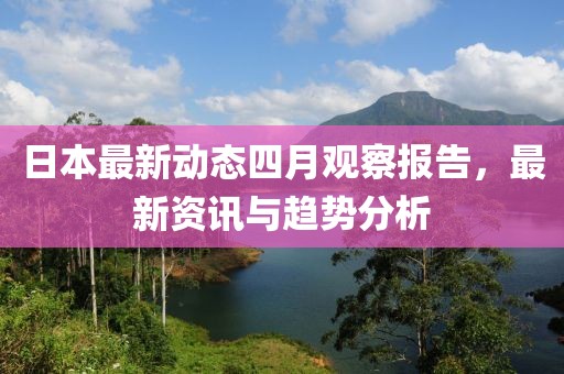 日本最新动态四月观察报告，最新资讯与趋势分析