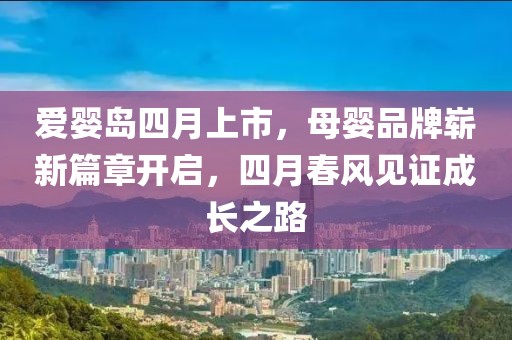 爱婴岛四月上市，母婴品牌崭新篇章开启，四月春风见证成长之路