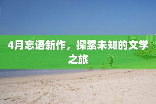 4月忘语新作，探索未知的文学之旅