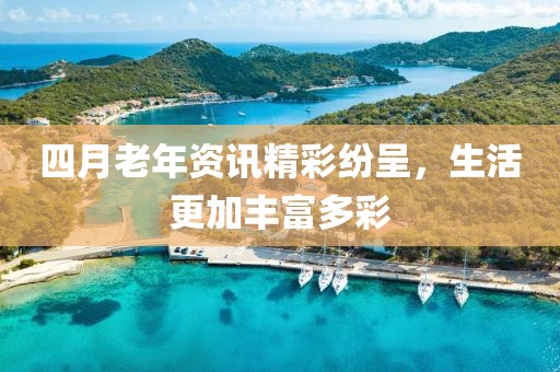 四月老年资讯精彩纷呈，生活更加丰富多彩