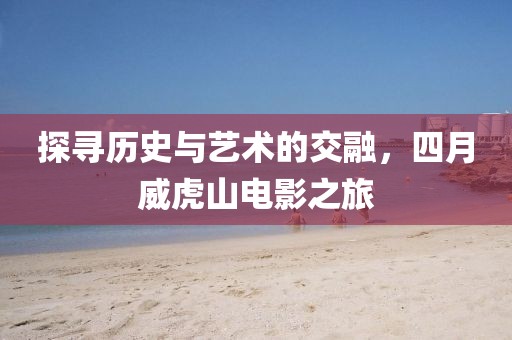 探寻历史与艺术的交融，四月威虎山电影之旅