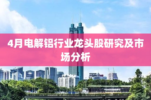 4月电解铝行业龙头股研究及市场分析