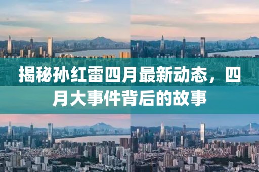 揭秘孙红雷四月最新动态，四月大事件背后的故事