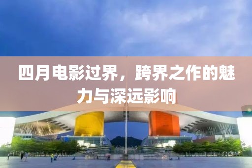 四月电影过界，跨界之作的魅力与深远影响