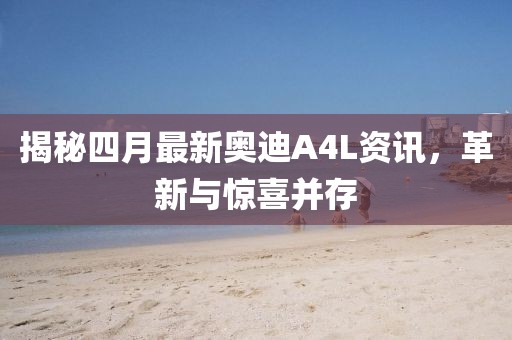 揭秘四月最新奥迪A4L资讯，革新与惊喜并存