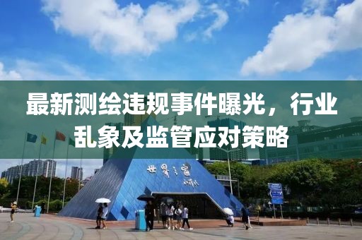 最新测绘违规事件曝光，行业乱象及监管应对策略