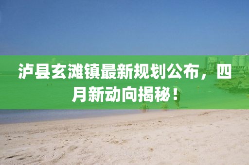 泸县玄滩镇最新规划公布，四月新动向揭秘！