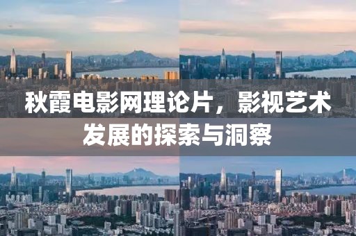 秋霞电影网理论片，影视艺术发展的探索与洞察