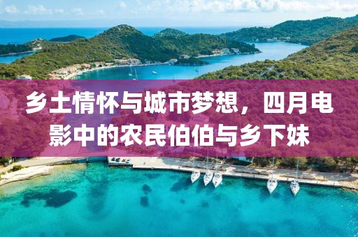 乡土情怀与城市梦想，四月电影中的农民伯伯与乡下妹