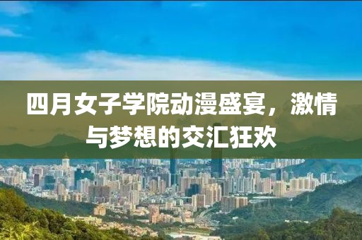 四月女子学院动漫盛宴，激情与梦想的交汇狂欢
