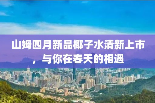 山姆四月新品椰子水清新上市，与你在春天的相遇