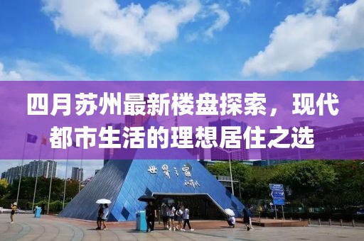四月苏州最新楼盘探索，现代都市生活的理想居住之选