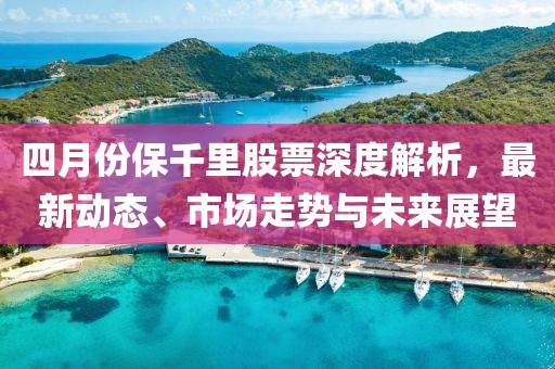 四月份保千里股票深度解析，最新动态、市场走势与未来展望