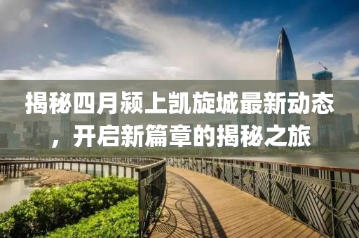 揭秘四月颍上凯旋城最新动态，开启新篇章的揭秘之旅