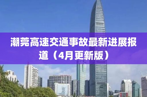 潮莞高速交通事故最新进展报道（4月更新版）