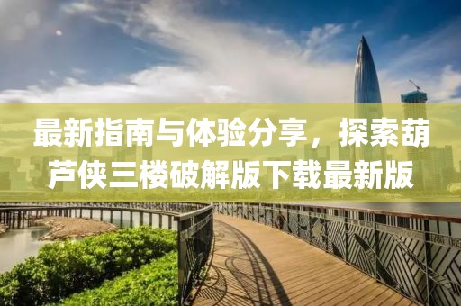 最新指南与体验分享，探索葫芦侠三楼破解版下载最新版