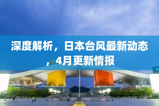 深度解析，日本台风最新动态，4月更新情报