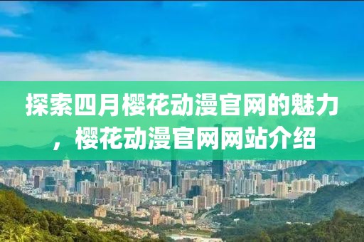 探索四月樱花动漫官网的魅力，樱花动漫官网网站介绍