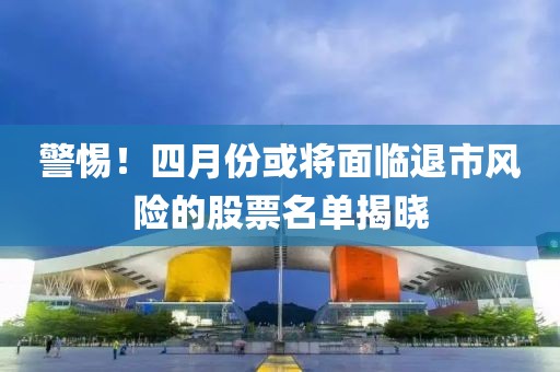 警惕！四月份或将面临退市风险的股票名单揭晓
