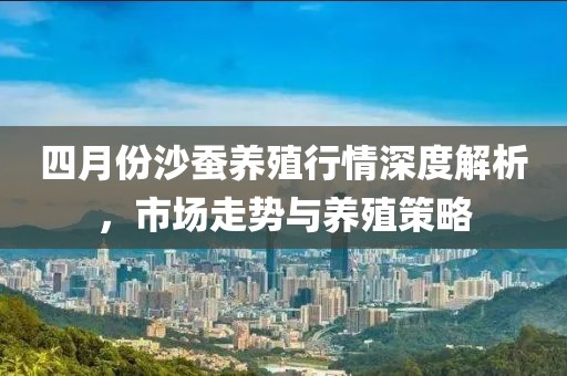 四月份沙蚕养殖行情深度解析，市场走势与养殖策略