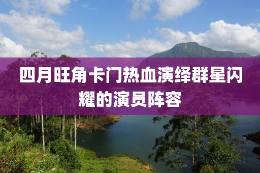 四月旺角卡门热血演绎群星闪耀的演员阵容