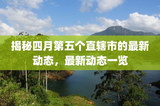 揭秘四月第五个直辖市的最新动态，最新动态一览