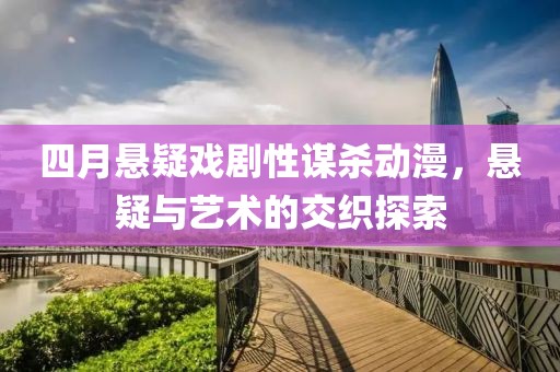 四月悬疑戏剧性谋杀动漫，悬疑与艺术的交织探索