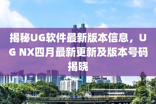 揭秘UG软件最新版本信息，UG NX四月最新更新及版本号码揭晓